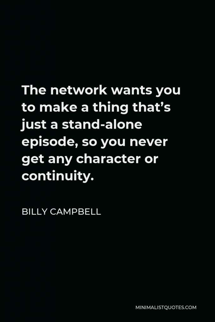 Billy Campbell Quote - The network wants you to make a thing that’s just a stand-alone episode, so you never get any character or continuity.