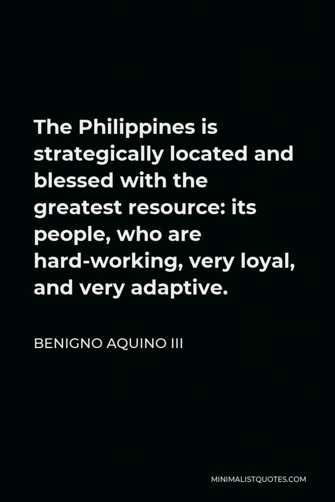 Benigno Aquino III Quote - The Philippines is strategically located and blessed with the greatest resource: its people, who are hard-working, very loyal, and very adaptive.