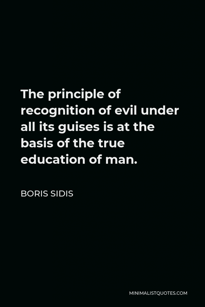 Boris Sidis Quote - The principle of recognition of evil under all its guises is at the basis of the true education of man.