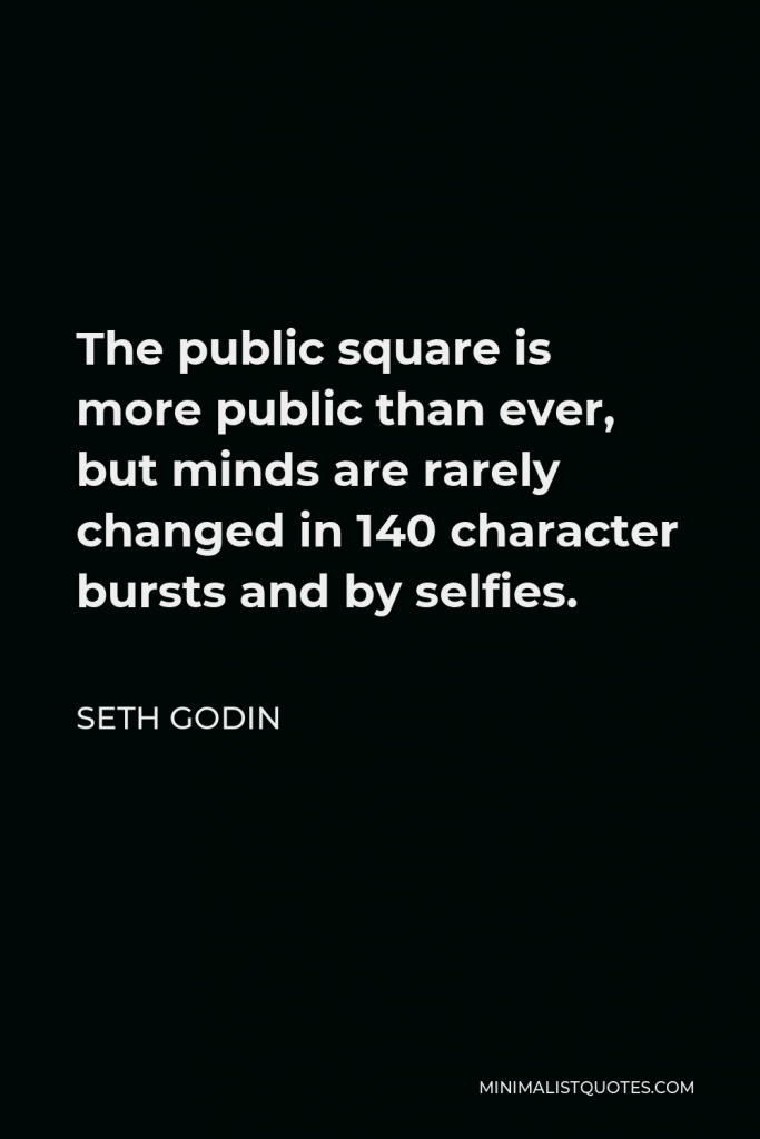 Seth Godin Quote - The public square is more public than ever, but minds are rarely changed in 140 character bursts and by selfies.