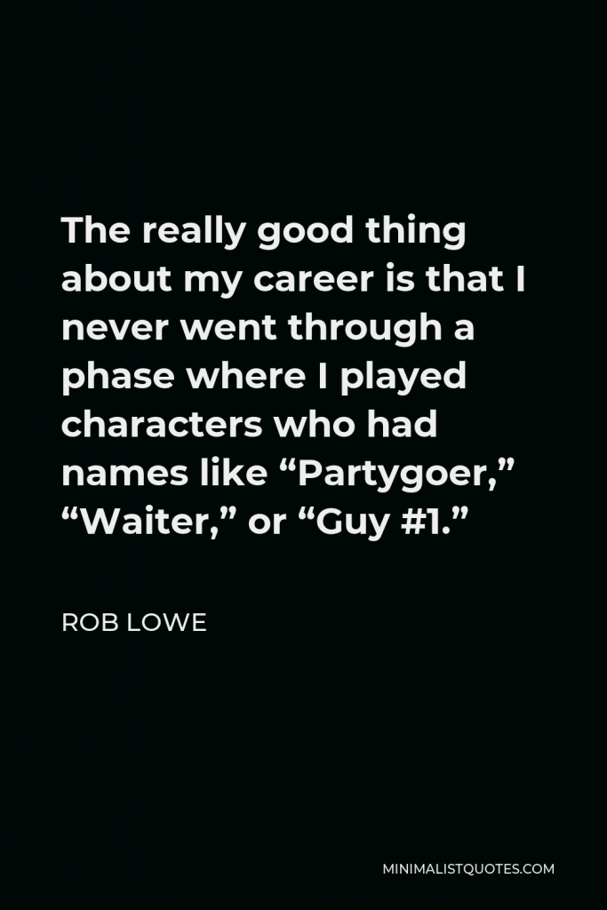 Rob Lowe Quote - The really good thing about my career is that I never went through a phase where I played characters who had names like “Partygoer,” “Waiter,” or “Guy #1.”
