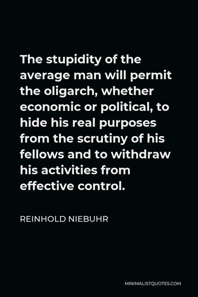 Reinhold Niebuhr Quote - The stupidity of the average man will permit the oligarch, whether economic or political, to hide his real purposes from the scrutiny of his fellows and to withdraw his activities from effective control.