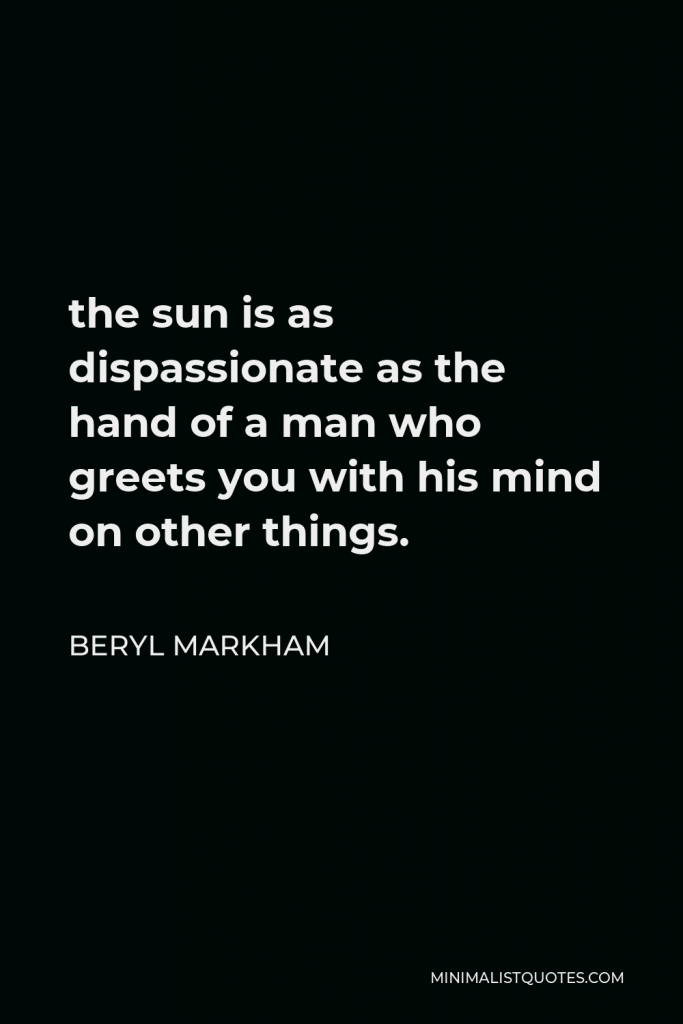 Beryl Markham Quote - the sun is as dispassionate as the hand of a man who greets you with his mind on other things.
