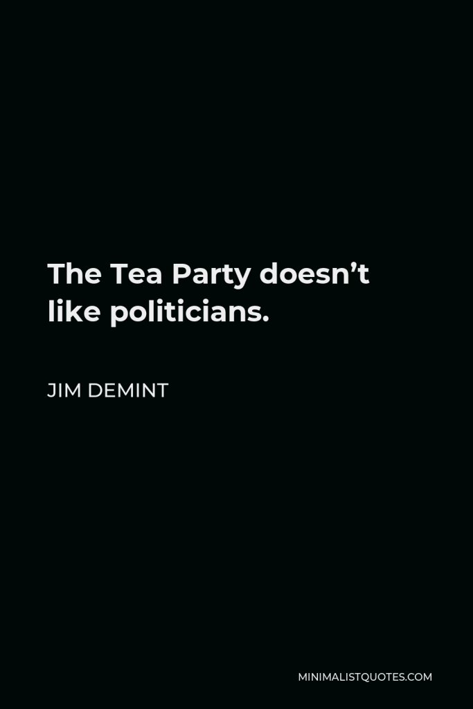 Jim DeMint Quote - The Tea Party doesn’t like politicians.