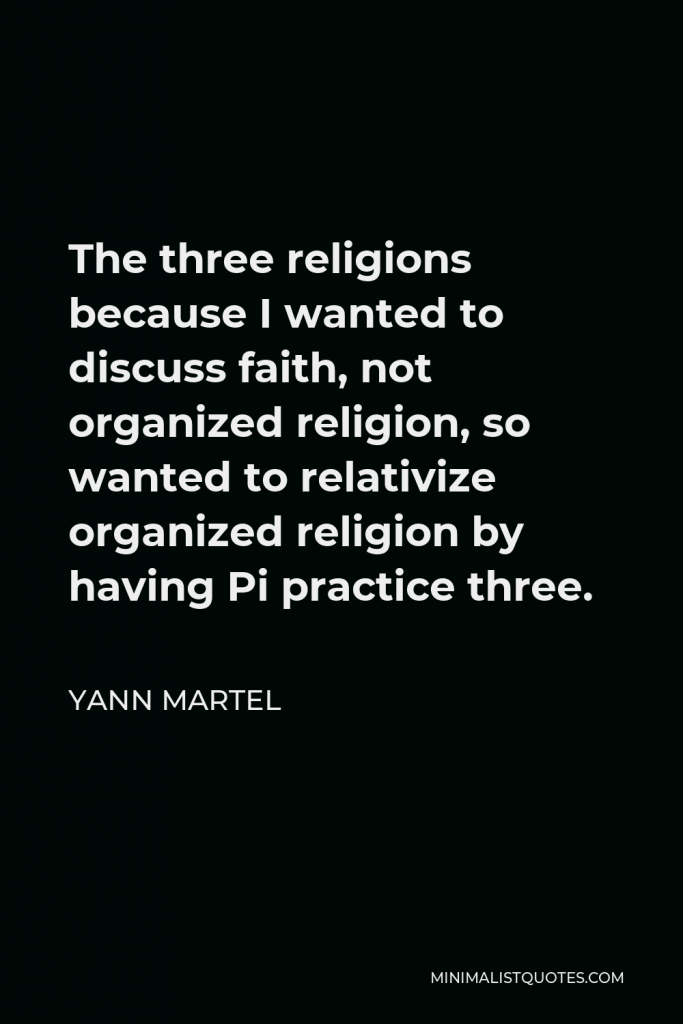 Yann Martel Quote - The three religions because I wanted to discuss faith, not organized religion, so wanted to relativize organized religion by having Pi practice three.