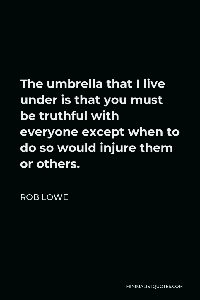 Rob Lowe Quote - The umbrella that I live under is that you must be truthful with everyone except when to do so would injure them or others.