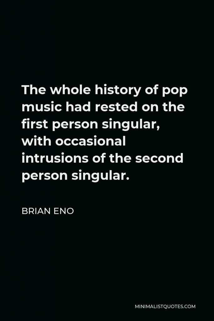 Brian Eno Quote - The whole history of pop music had rested on the first person singular, with occasional intrusions of the second person singular.