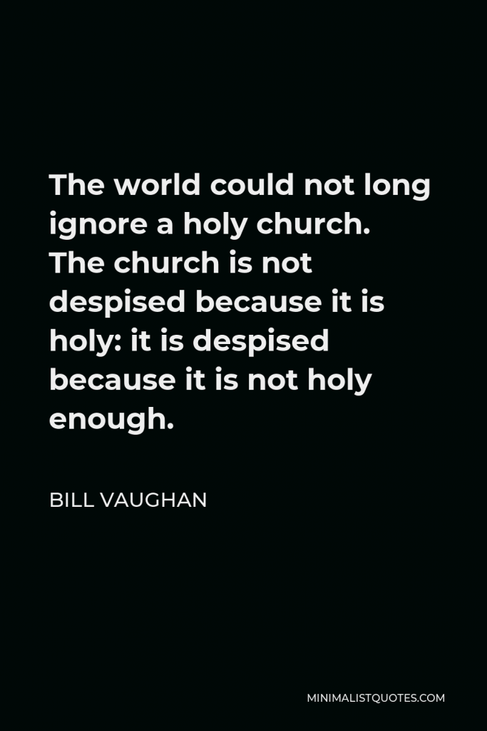 Bill Vaughan Quote - The world could not long ignore a holy church. The church is not despised because it is holy: it is despised because it is not holy enough.
