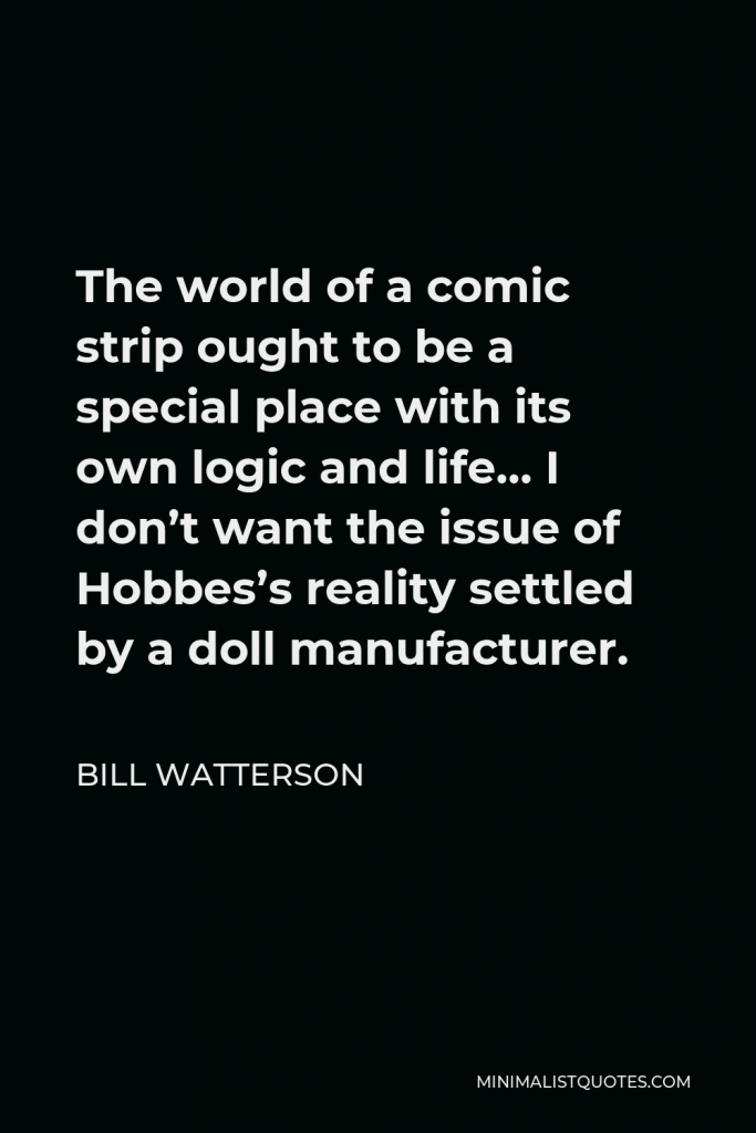 Bill Watterson Quote - The world of a comic strip ought to be a special place with its own logic and life… I don’t want the issue of Hobbes’s reality settled by a doll manufacturer.