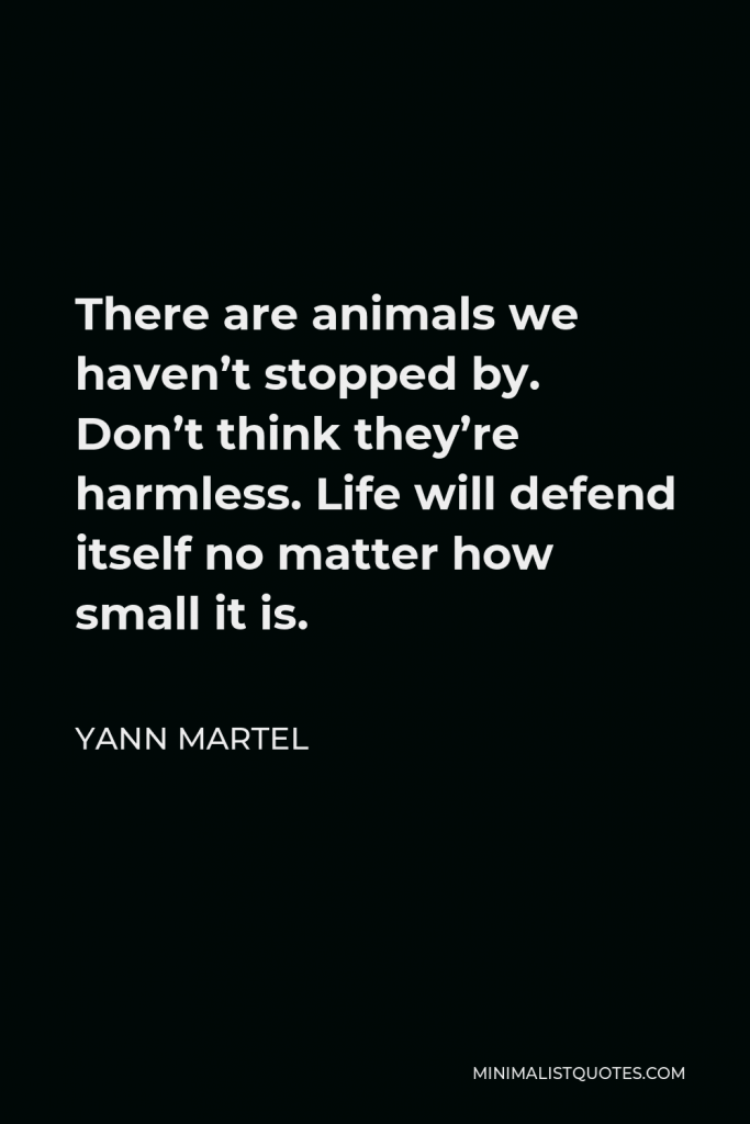 Yann Martel Quote - There are animals we haven’t stopped by. Don’t think they’re harmless. Life will defend itself no matter how small it is.
