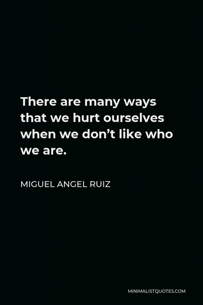 Miguel Angel Ruiz Quote - There are many ways that we hurt ourselves when we don’t like who we are.