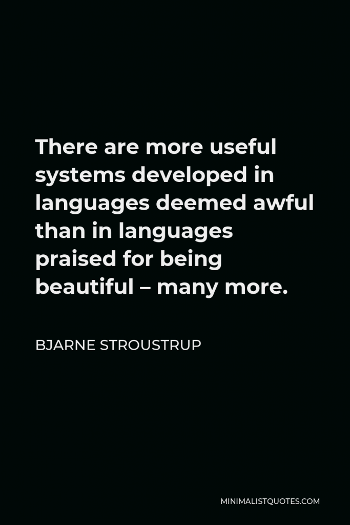 Bjarne Stroustrup Quote - There are more useful systems developed in languages deemed awful than in languages praised for being beautiful – many more.