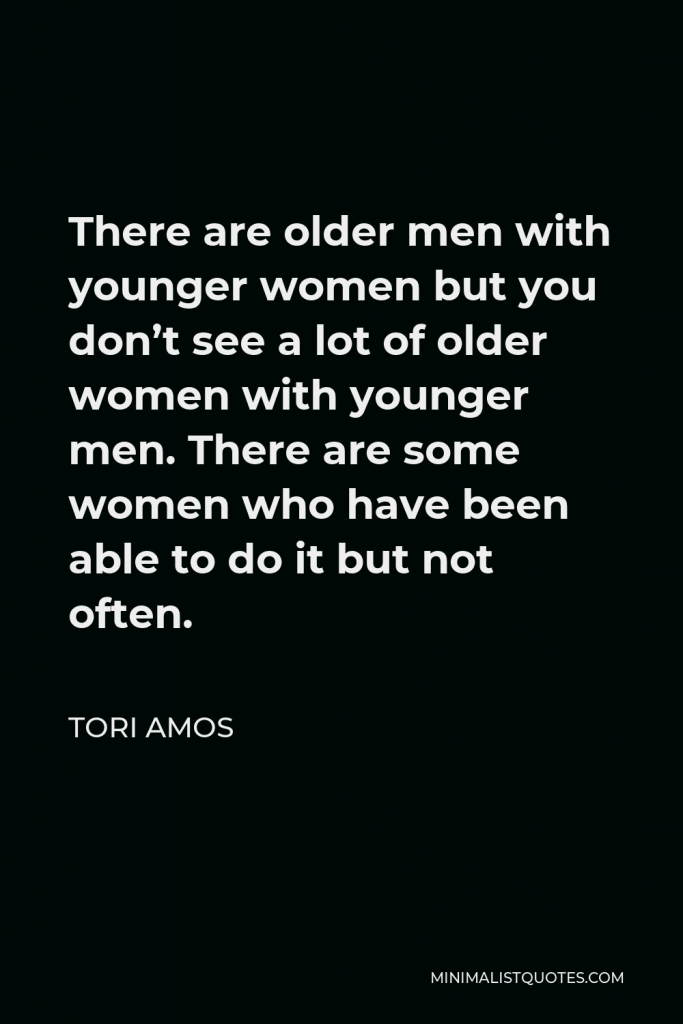 Tori Amos Quote - There are older men with younger women but you don’t see a lot of older women with younger men. There are some women who have been able to do it but not often.