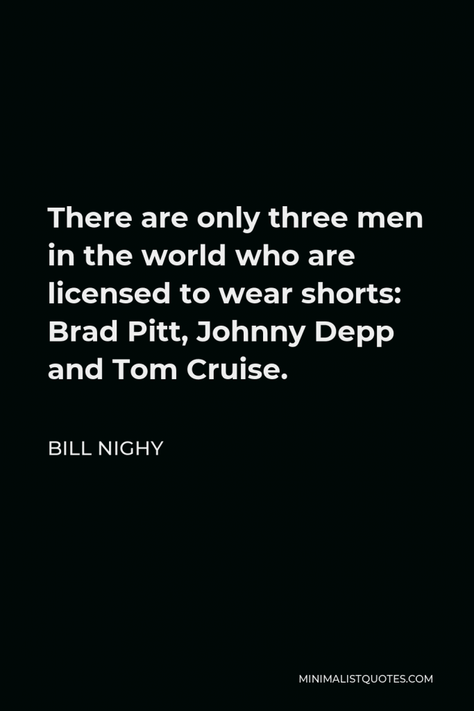 Bill Nighy Quote - There are only three men in the world who are licensed to wear shorts: Brad Pitt, Johnny Depp and Tom Cruise.