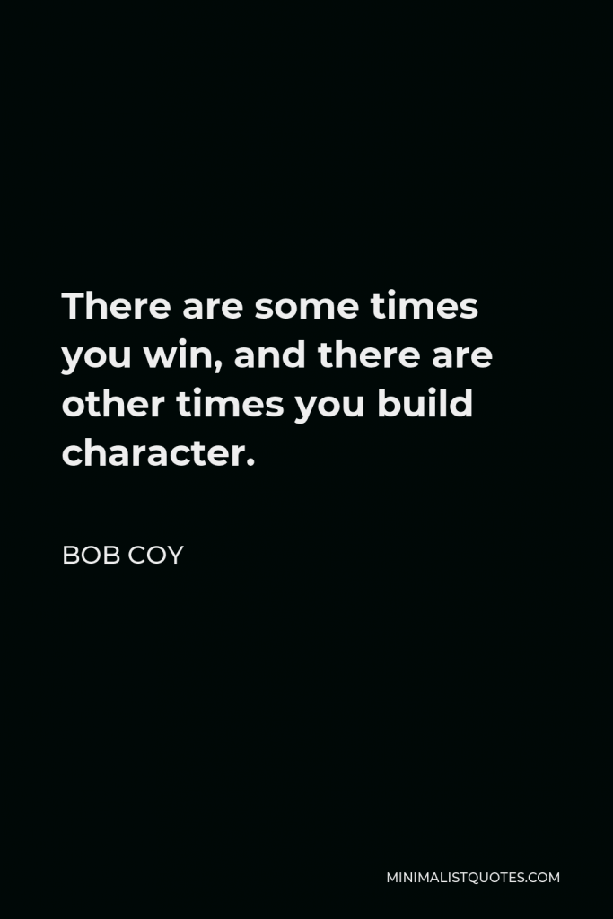 Bob Coy Quote - There are some times you win, and there are other times you build character.