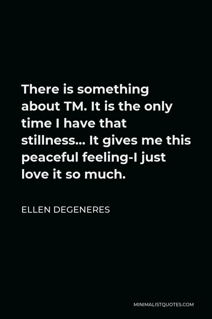 Ellen DeGeneres Quote - There is something about TM. It is the only time I have that stillness… It gives me this peaceful feeling-I just love it so much.