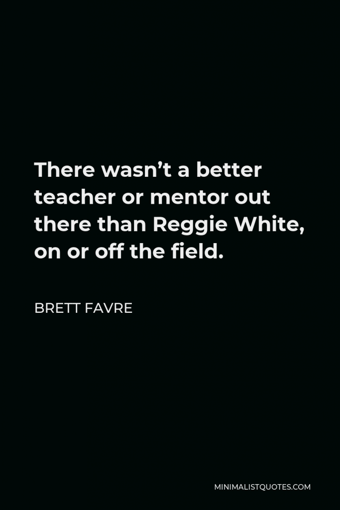 Brett Favre Quote - There wasn’t a better teacher or mentor out there than Reggie White, on or off the field.