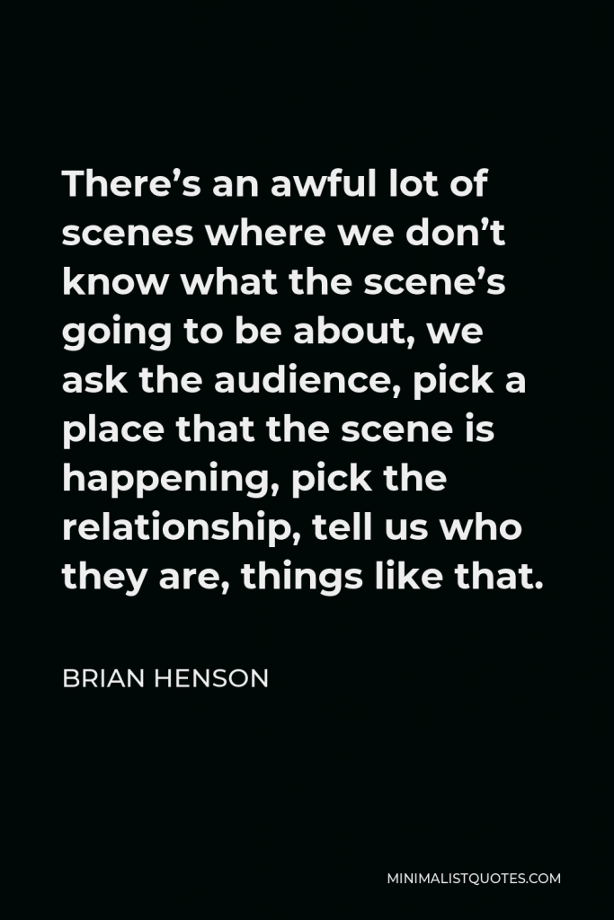 Brian Henson Quote - There’s an awful lot of scenes where we don’t know what the scene’s going to be about, we ask the audience, pick a place that the scene is happening, pick the relationship, tell us who they are, things like that.