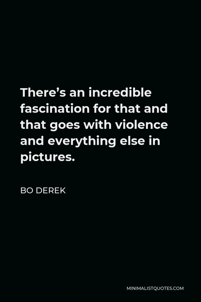 Bo Derek Quote - There’s an incredible fascination for that and that goes with violence and everything else in pictures.