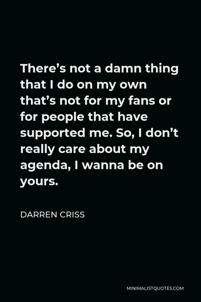 Darren Criss Quote - There’s not a damn thing that I do on my own that’s not for my fans or for people that have supported me. So, I don’t really care about my agenda, I wanna be on yours.