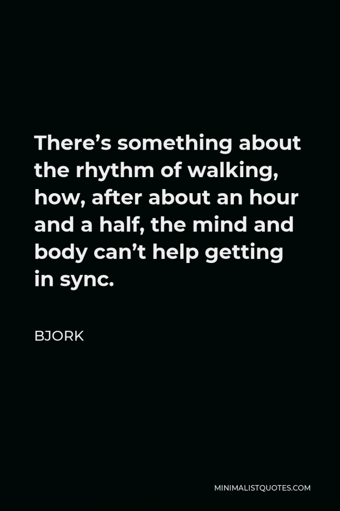 Bjork Quote - There’s something about the rhythm of walking, how, after about an hour and a half, the mind and body can’t help getting in sync.