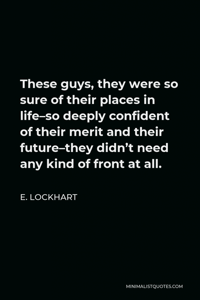 E. Lockhart Quote - These guys, they were so sure of their places in life–so deeply confident of their merit and their future–they didn’t need any kind of front at all.