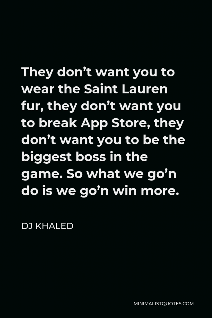 DJ Khaled Quote - They don’t want you to wear the Saint Lauren fur, they don’t want you to break App Store, they don’t want you to be the biggest boss in the game. So what we go’n do is we go’n win more.