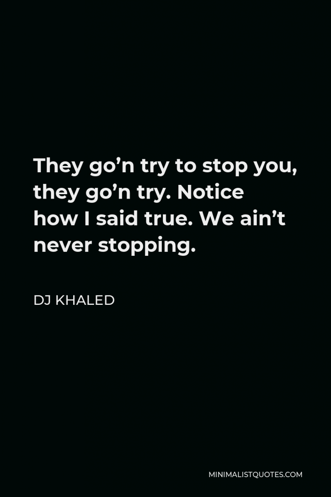 DJ Khaled Quote - They go’n try to stop you, they go’n try. Notice how I said true. We ain’t never stopping.