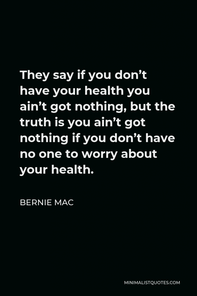 Bernie Mac Quote - They say if you don’t have your health you ain’t got nothing, but the truth is you ain’t got nothing if you don’t have no one to worry about your health.