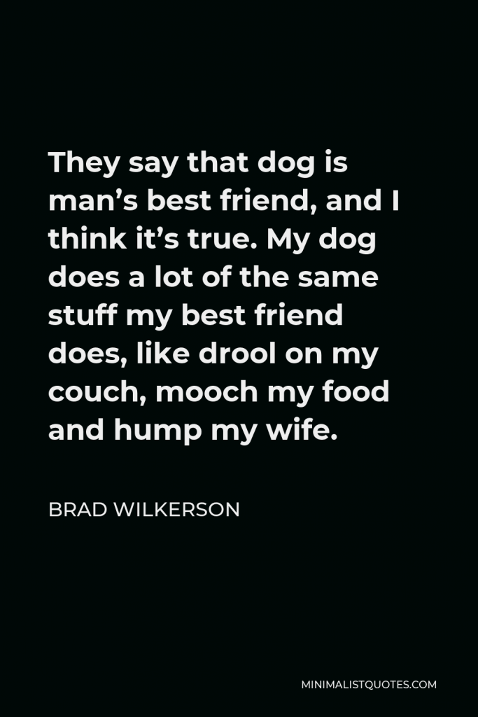 Brad Wilkerson Quote - They say that dog is man’s best friend, and I think it’s true. My dog does a lot of the same stuff my best friend does, like drool on my couch, mooch my food and hump my wife.