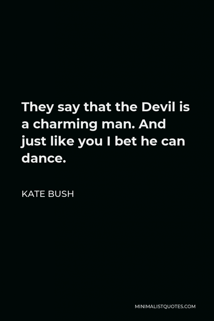 Kate Bush Quote - They say that the Devil is a charming man. And just like you I bet he can dance.