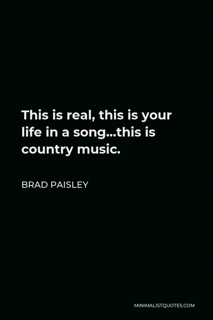 Brad Paisley Quote - This is real, this is your life in a song…this is country music.