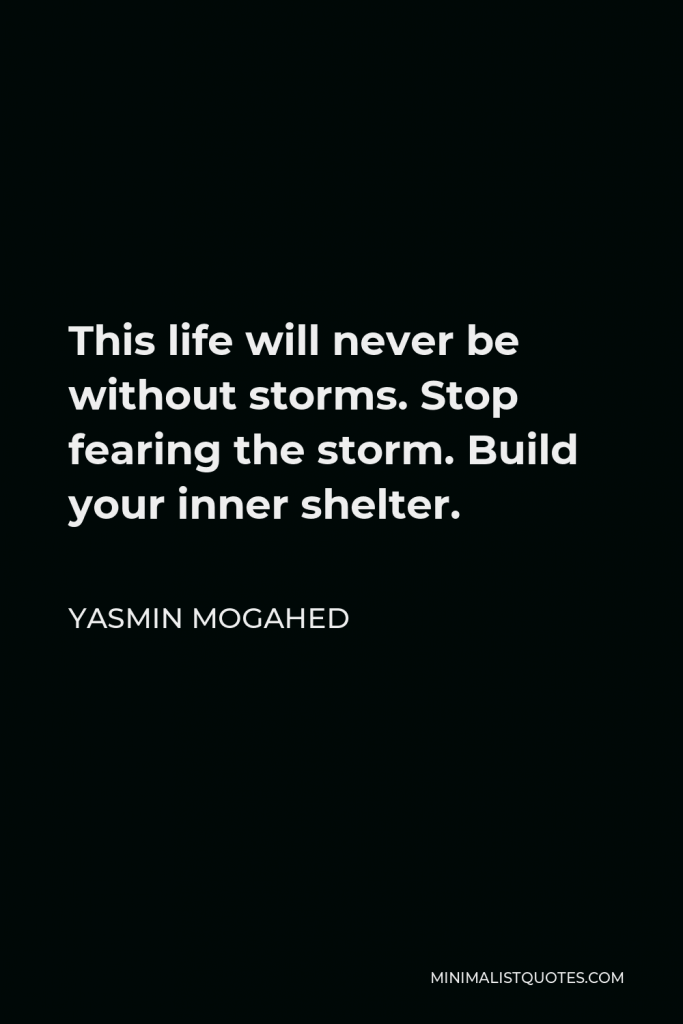 Yasmin Mogahed Quote - This life will never be without storms. Stop fearing the storm. Build your inner shelter.