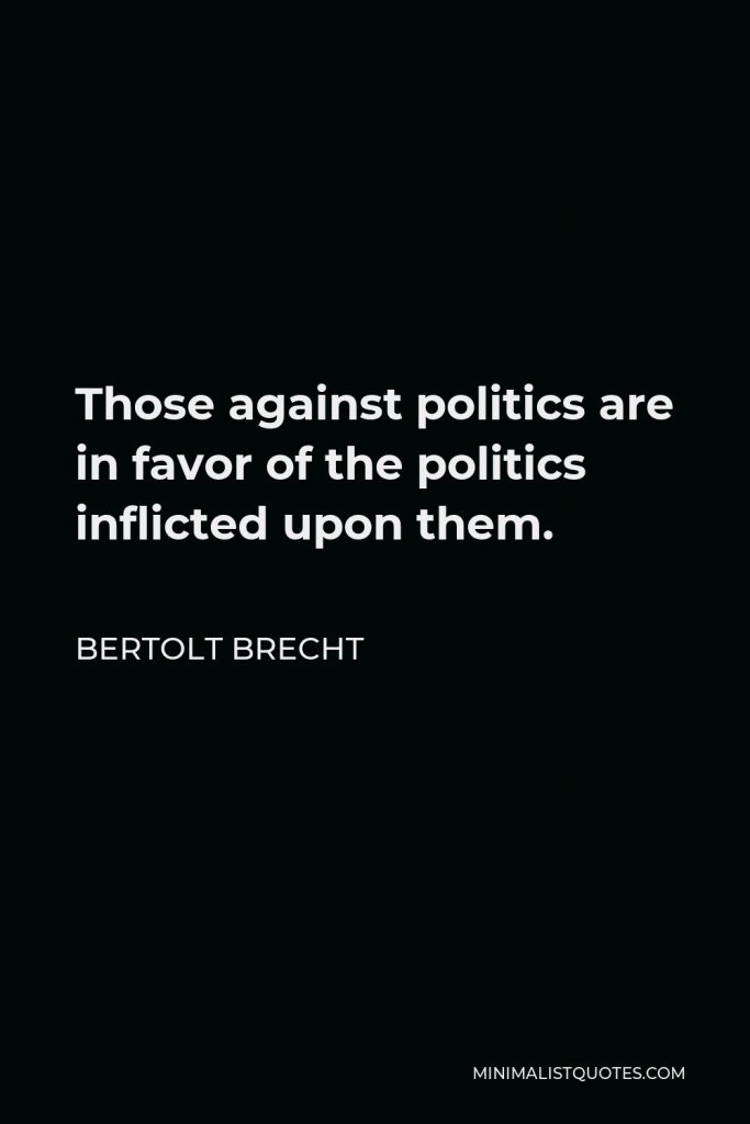 Bertolt Brecht Quote - Those against politics are in favor of the politics inflicted upon them.