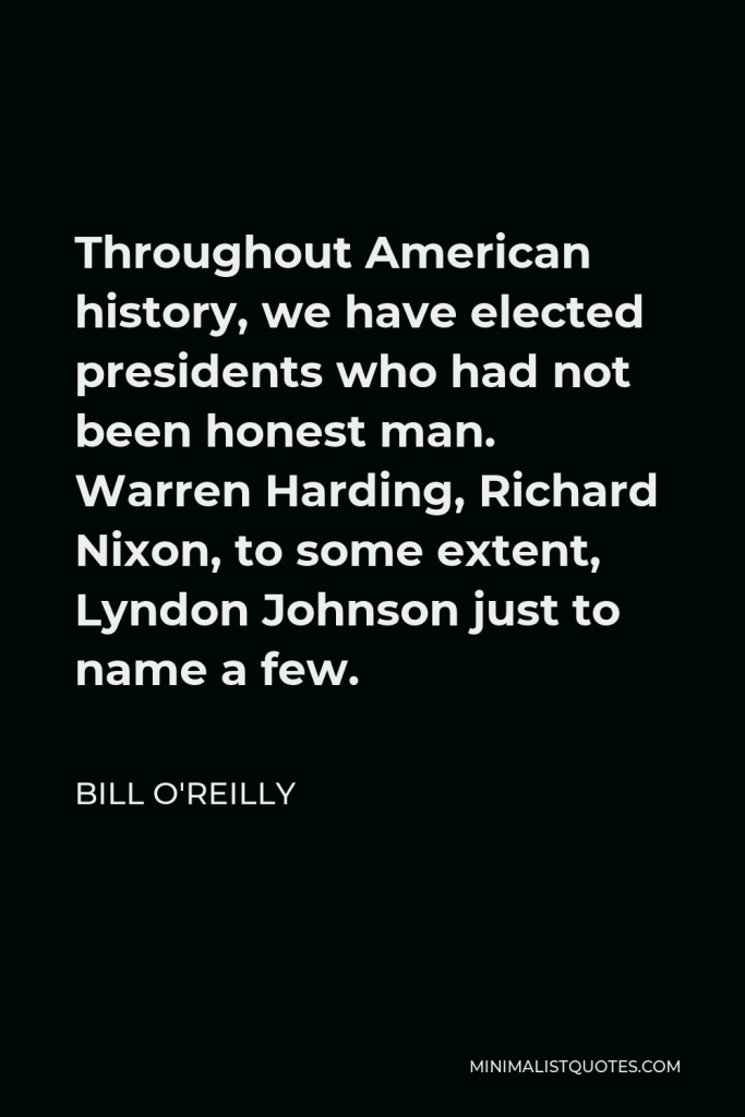Bill O'Reilly Quote - Throughout American history, we have elected presidents who had not been honest man. Warren Harding, Richard Nixon, to some extent, Lyndon Johnson just to name a few.
