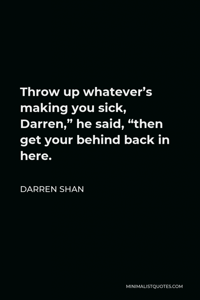 Darren Shan Quote - Throw up whatever’s making you sick, Darren,” he said, “then get your behind back in here.