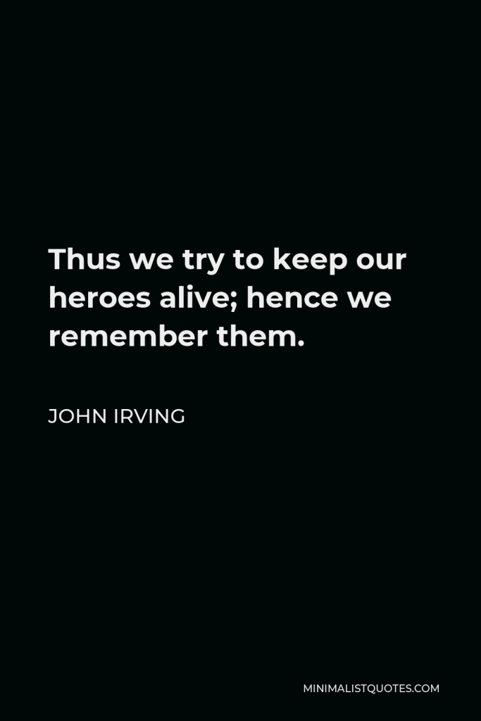 John Irving Quote - Thus we try to keep our heroes alive; hence we remember them.