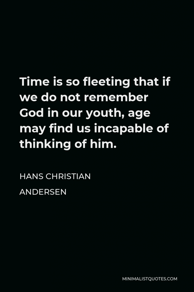 Hans Christian Andersen Quote - Time is so fleeting that if we do not remember God in our youth, age may find us incapable of thinking of him.