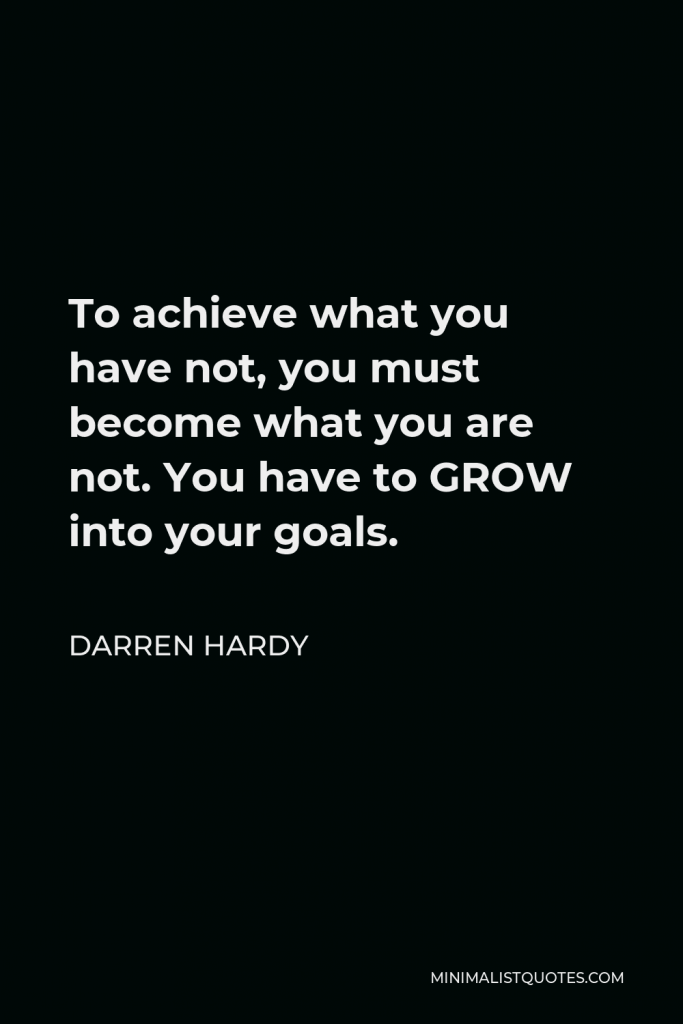 Darren Hardy Quote - To achieve what you have not, you must become what you are not. You have to GROW into your goals.