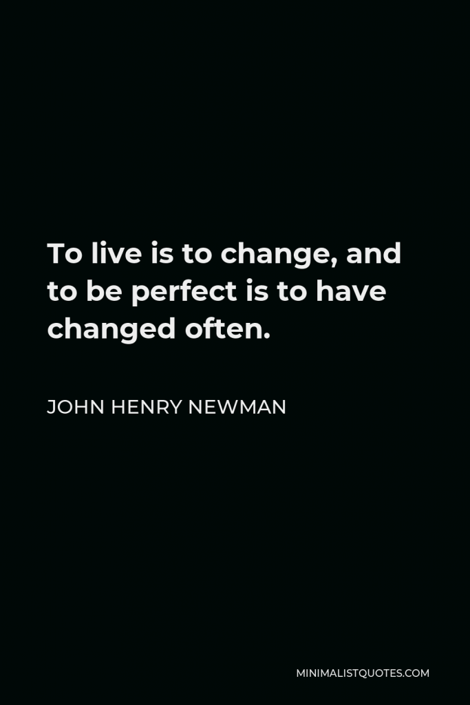 John Henry Newman Quote - To live is to change, and to be perfect is to have changed often.