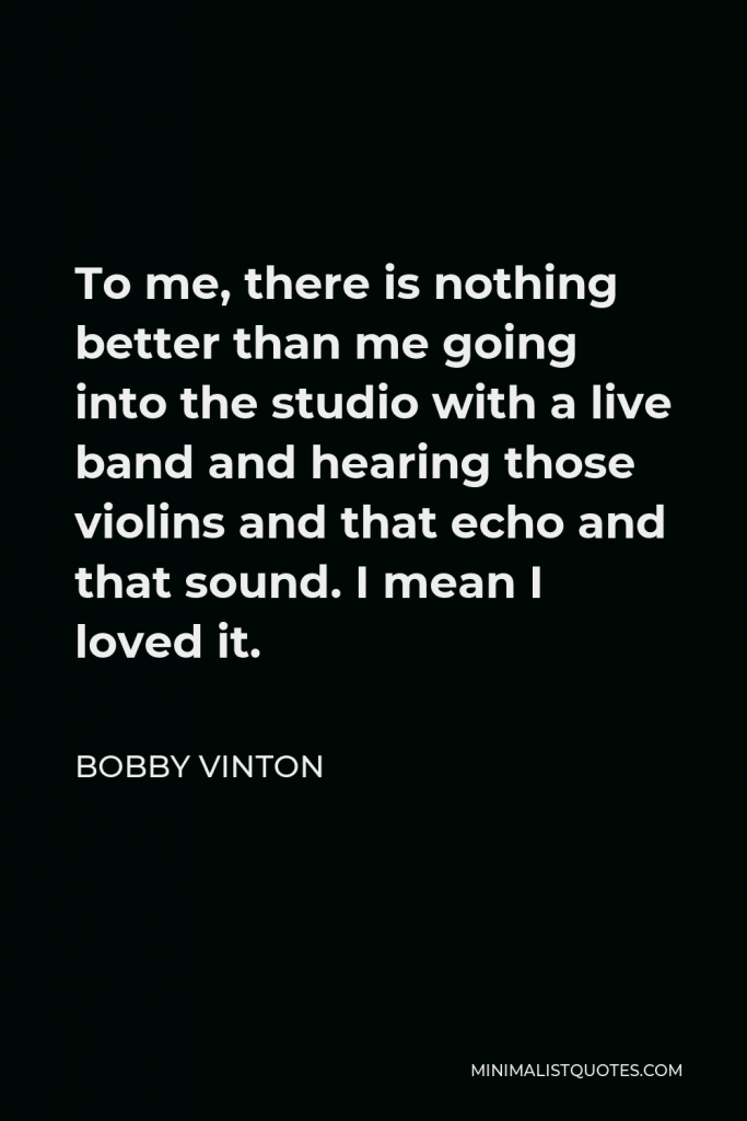 Bobby Vinton Quote - To me, there is nothing better than me going into the studio with a live band and hearing those violins and that echo and that sound. I mean I loved it.