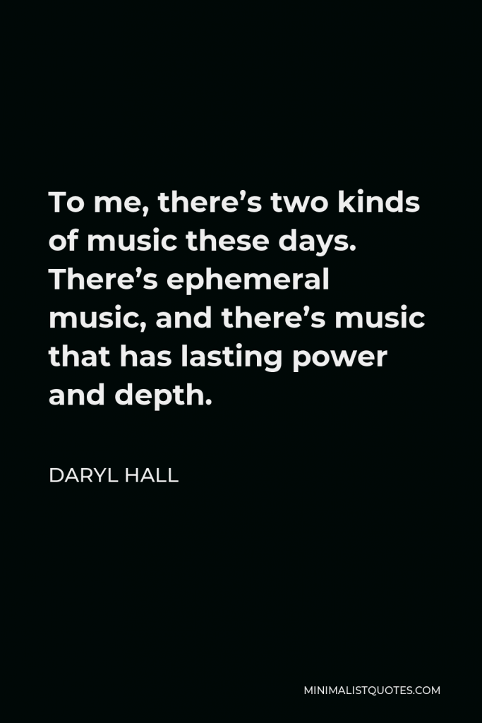 Daryl Hall Quote - To me, there’s two kinds of music these days. There’s ephemeral music, and there’s music that has lasting power and depth.