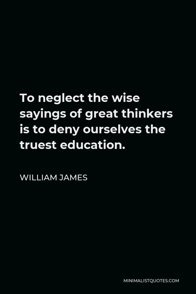 William James Quote - To neglect the wise sayings of great thinkers is to deny ourselves the truest education.