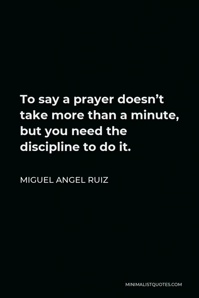 Miguel Angel Ruiz Quote - To say a prayer doesn’t take more than a minute, but you need the discipline to do it.