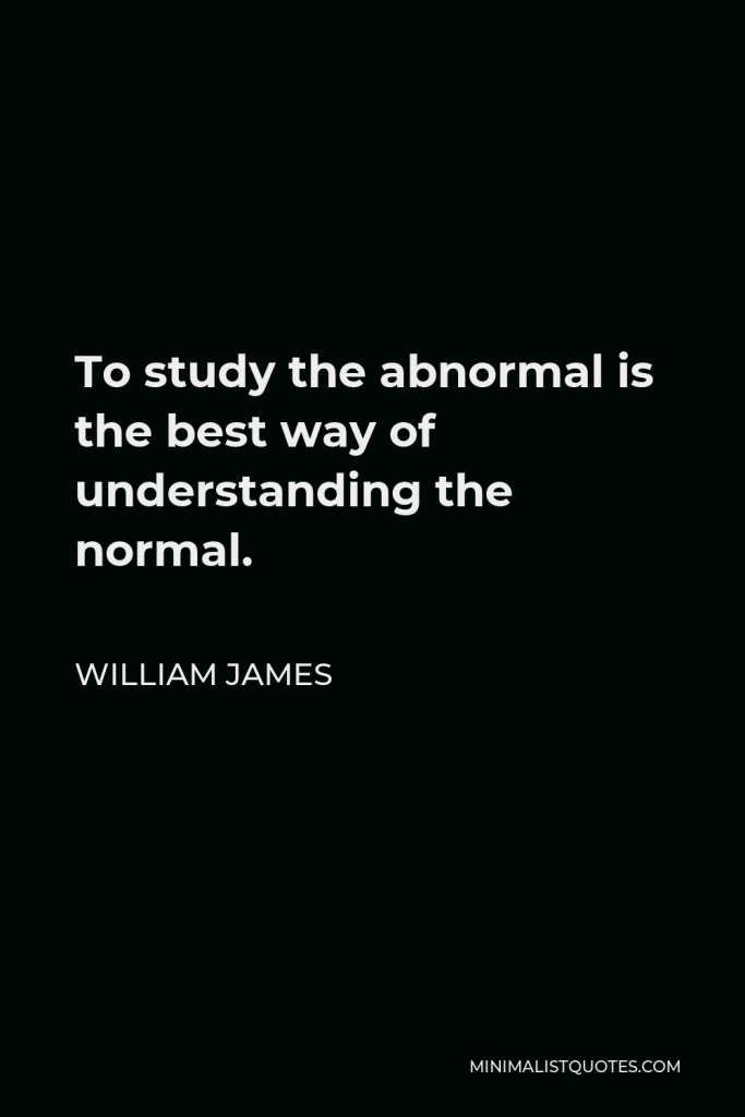 William James Quote - To study the abnormal is the best way of understanding the normal.
