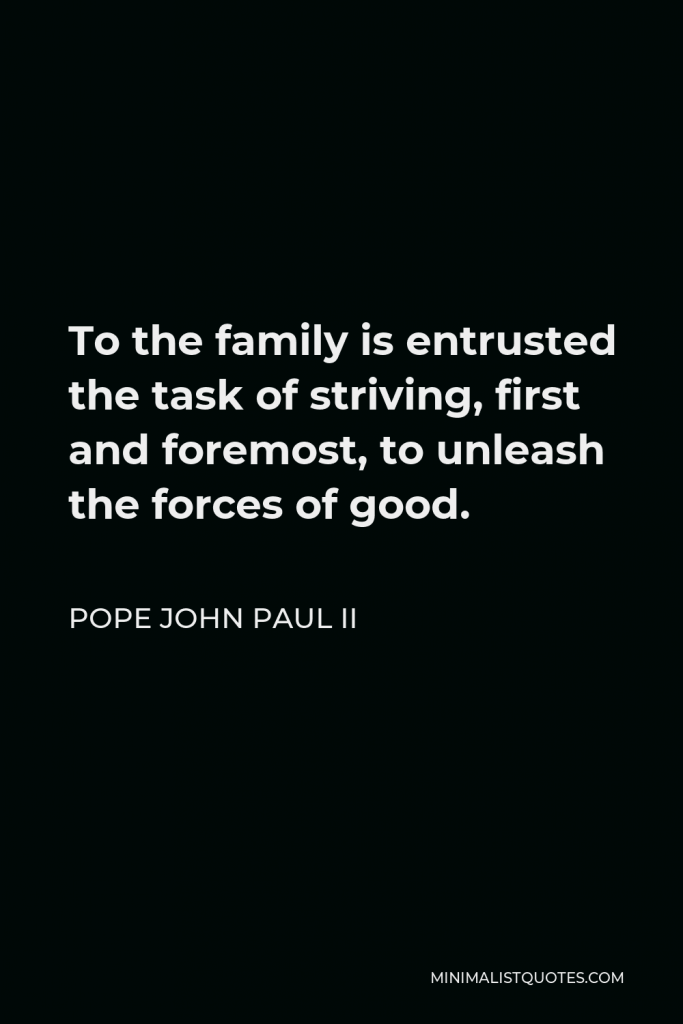Pope John Paul II Quote - To the family is entrusted the task of striving, first and foremost, to unleash the forces of good.