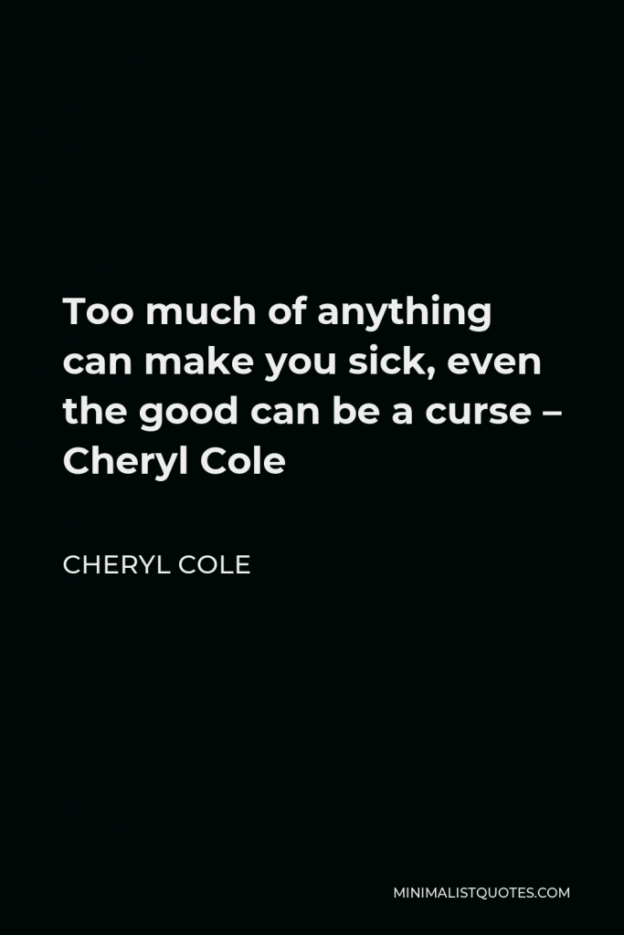 Cheryl Cole Quote - Too much of anything can make you sick, even the good can be a curse – Cheryl Cole