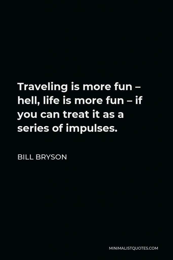 Bill Bryson Quote - Traveling is more fun – hell, life is more fun – if you can treat it as a series of impulses.