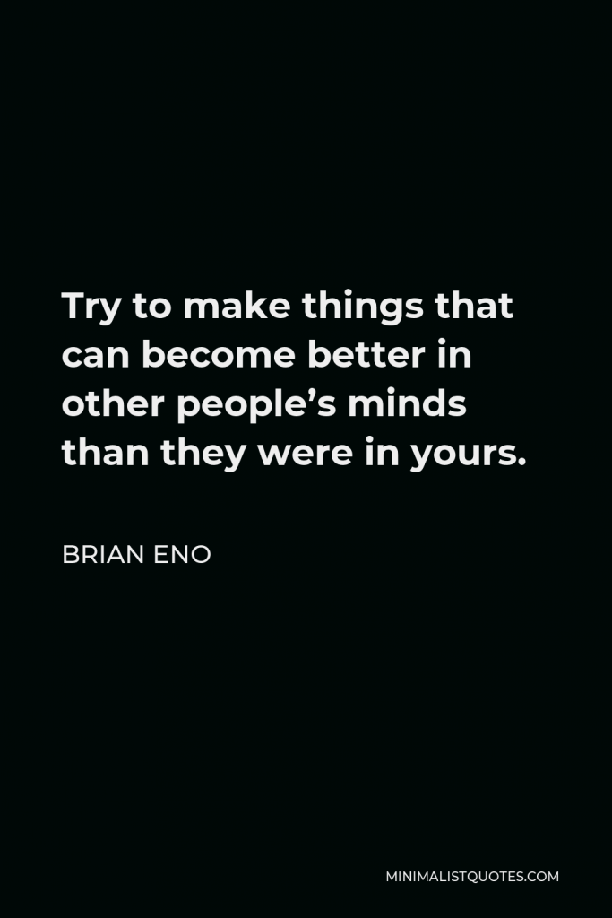 Brian Eno Quote - Try to make things that can become better in other people’s minds than they were in yours.