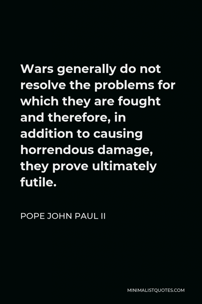 Pope John Paul II Quote - Wars generally do not resolve the problems for which they are fought and therefore, in addition to causing horrendous damage, they prove ultimately futile.